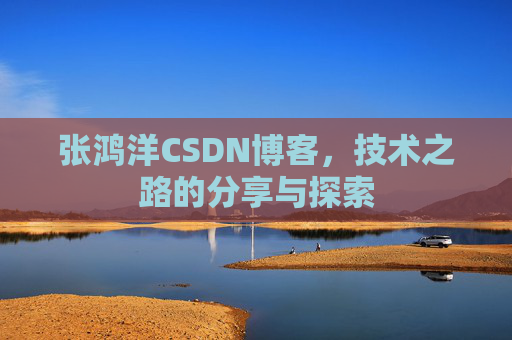 张鸿洋CSDN博客，技术之路的分享与探索